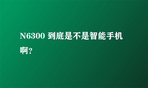 N6300 到底是不是智能手机啊？