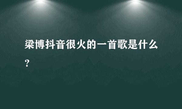 梁博抖音很火的一首歌是什么？
