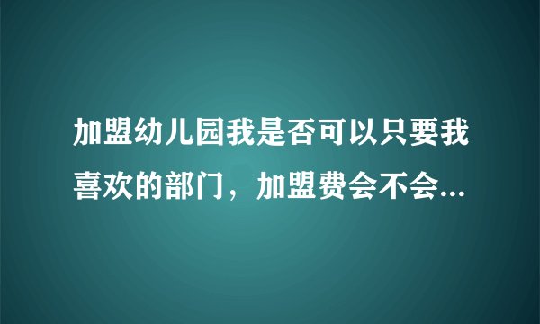 加盟幼儿园我是否可以只要我喜欢的部门，加盟费会不会相对减少？