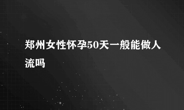 郑州女性怀孕50天一般能做人流吗