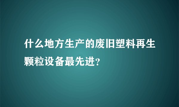 什么地方生产的废旧塑料再生颗粒设备最先进？