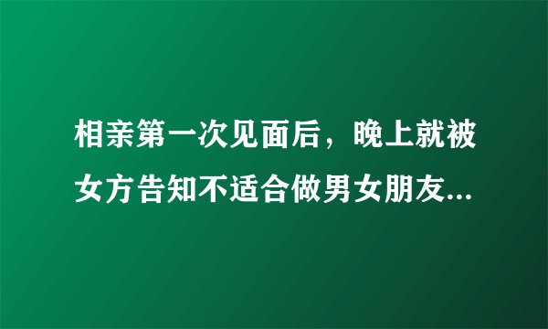相亲第一次见面后,晚上就被女方告知不适合做男女朋友,可是我挺喜欢那女孩的,我们还有机会走到一起吗?