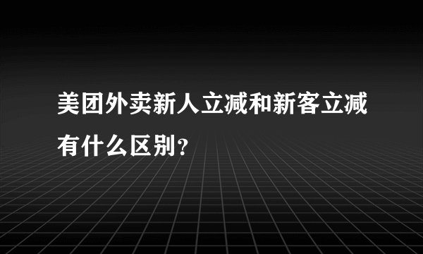 美团外卖新人立减和新客立减有什么区别？