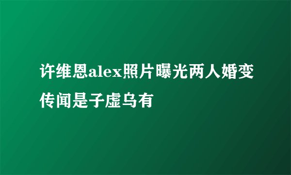 许维恩alex照片曝光两人婚变传闻是子虚乌有