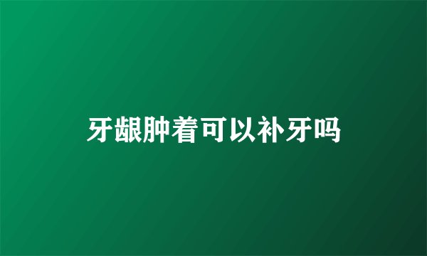 牙龈肿着可以补牙吗