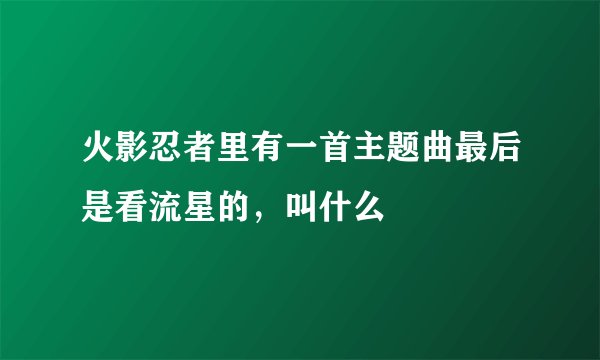 火影忍者里有一首主题曲最后是看流星的,叫什么