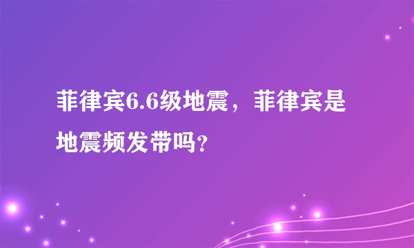 菲律宾6.6级地震,菲律宾是地震频发带吗?