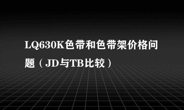 LQ630K色带和色带架价格问题（JD与TB比较）