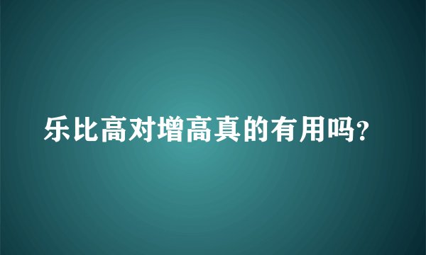 乐比高对增高真的有用吗？