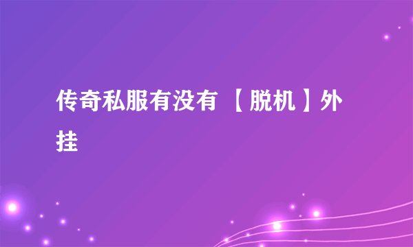 传奇私服有没有 【脱机】外挂