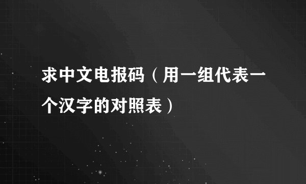 求中文电报码（用一组代表一个汉字的对照表）