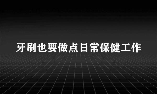牙刷也要做点日常保健工作