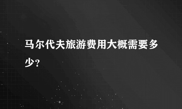 马尔代夫旅游费用大概需要多少？