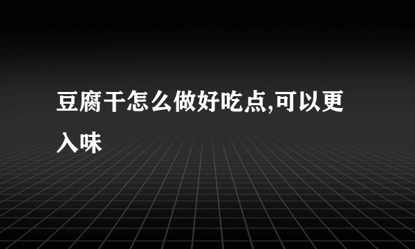 豆腐干怎么做好吃点,可以更入味