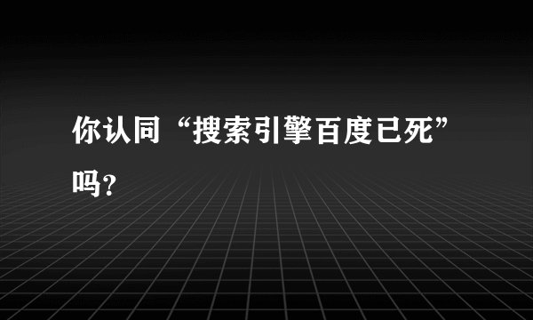 你认同“搜索引擎百度已死”吗？