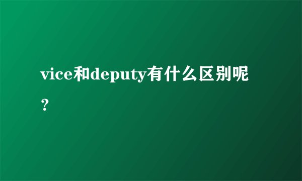 vice和deputy有什么区别呢?