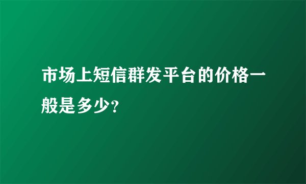 市场上短信群发平台的价格一般是多少？