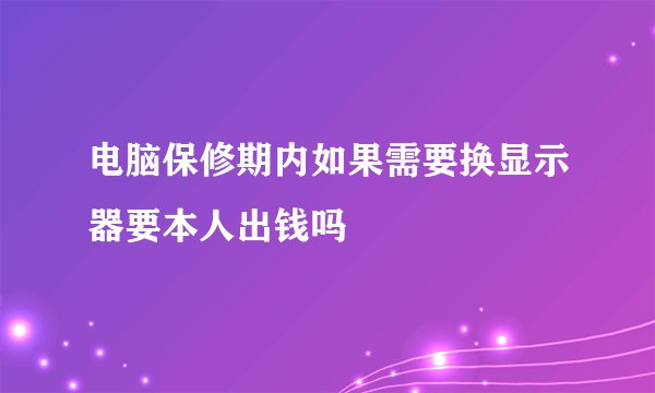 电脑保修期内如果需要换显示器要本人出钱吗