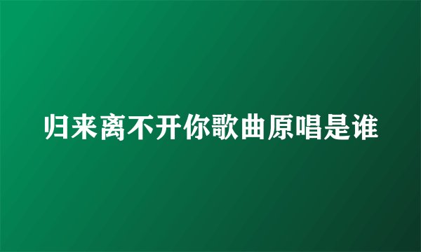 归来离不开你歌曲原唱是谁