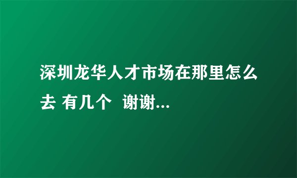 深圳龙华人才市场在那里怎么去 有几个  谢谢...
