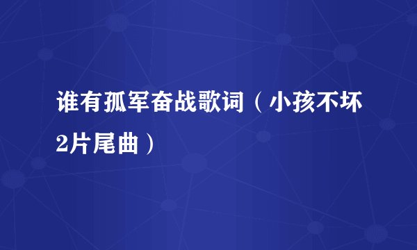 谁有孤军奋战歌词（小孩不坏2片尾曲）