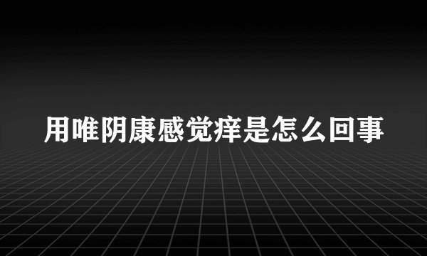 用唯阴康感觉痒是怎么回事