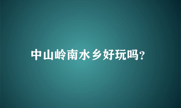 中山岭南水乡好玩吗?
