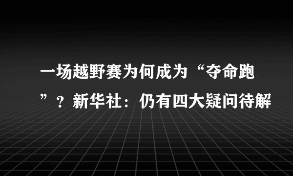 一场越野赛为何成为“夺命跑”?新华社:仍有四大疑问待解
