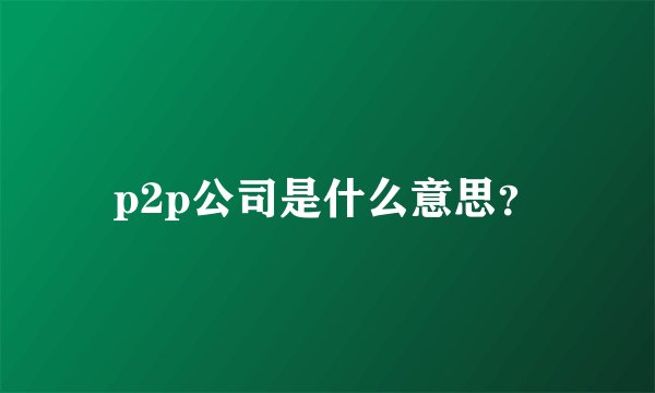 p2p公司是什么意思?