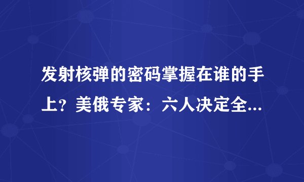 发射核弹的密码掌握在谁的手上？美俄专家：六人决定全人类命运