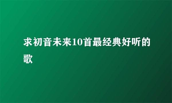 求初音未来10首最经典好听的歌