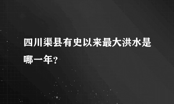 四川渠县有史以来最大洪水是哪一年？