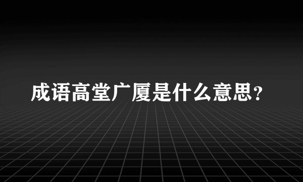 成语高堂广厦是什么意思？