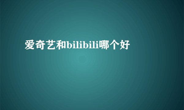 爱奇艺和bilibili哪个好