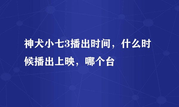 神犬小七3播出时间，什么时候播出上映，哪个台