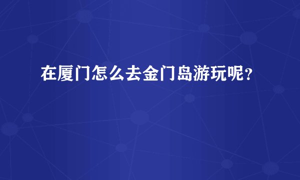在厦门怎么去金门岛游玩呢?