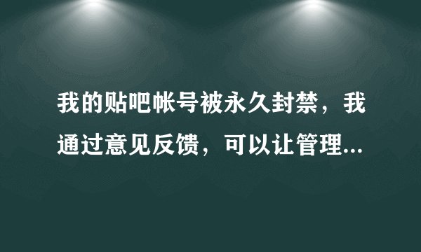 我的贴吧帐号被永久封禁，我通过意见反馈，可以让管理员给我解封吗？