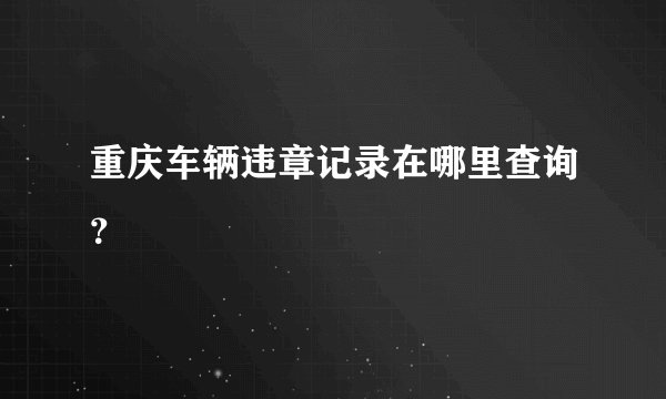 重庆车辆违章记录在哪里查询?