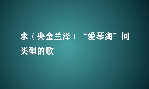 求（央金兰泽）“爱琴海”同类型的歌
