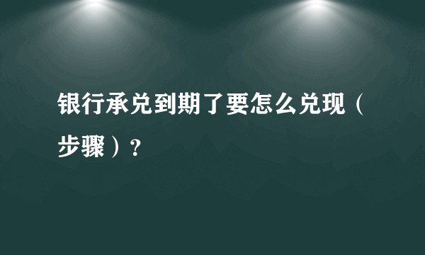 银行承兑到期了要怎么兑现（步骤）？
