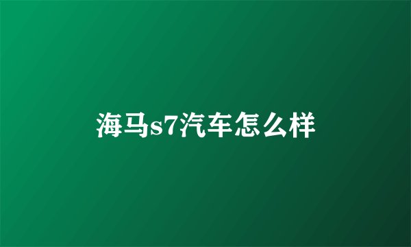 海马s7汽车怎么样
