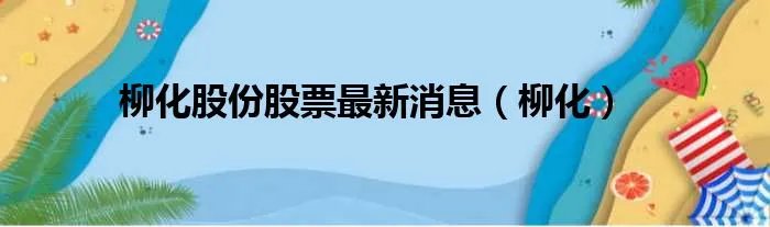 柳化股份股票最新消息（柳化）