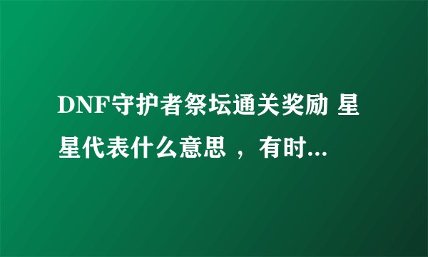 DNF守护者祭坛通关奖励 星星代表什么意思 ，有时2星有时1星