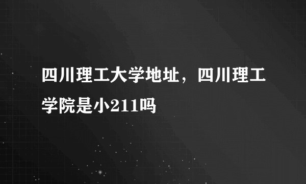 四川理工大学地址，四川理工学院是小211吗