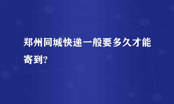 郑州同城快递一般要多久才能寄到?