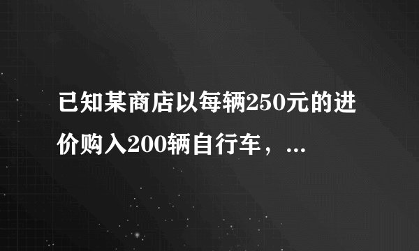 已知某商店以每辆250元的进价购入200辆自行车，并以每辆275元的价格销售。