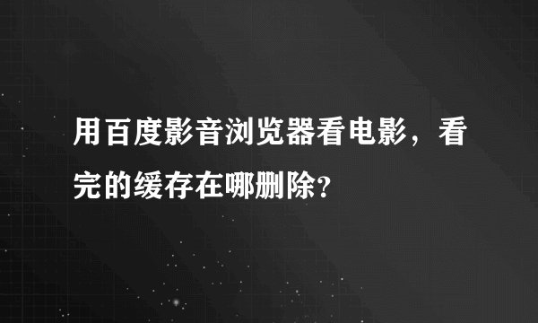 用百度影音浏览器看电影，看完的缓存在哪删除？