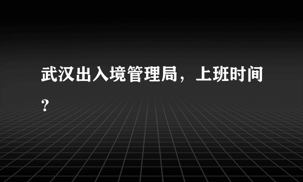 武汉出入境管理局，上班时间？