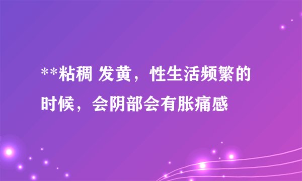 **粘稠 发黄，性生活频繁的时候，会阴部会有胀痛感