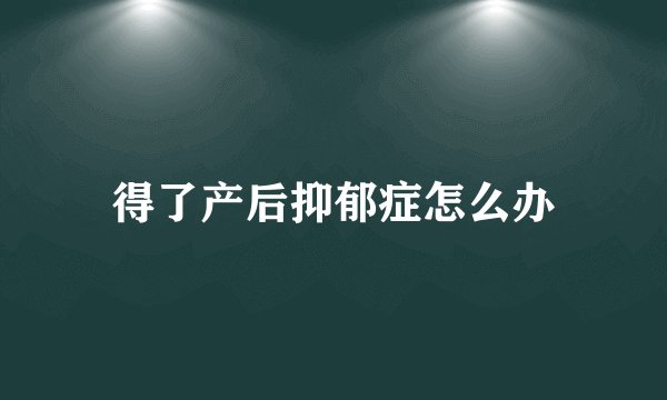 得了产后抑郁症怎么办